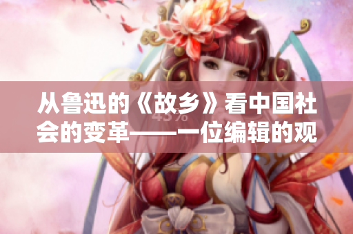 从鲁迅的《故乡》看中国社会的变革——一位编辑的观察与思考