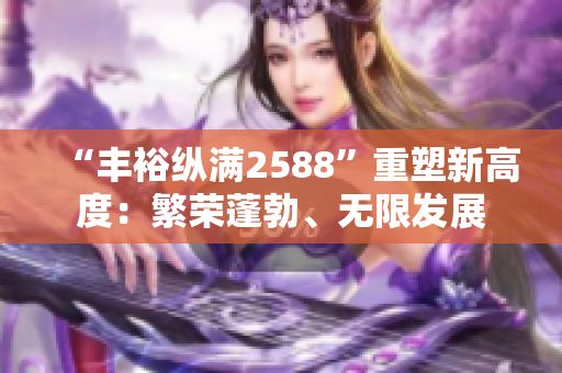 “丰裕纵满2588”重塑新高度：繁荣蓬勃、无限发展