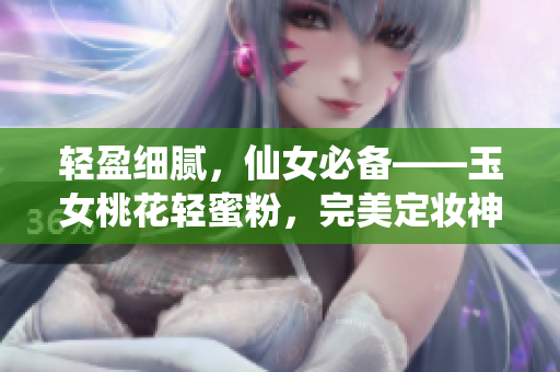 轻盈细腻，仙女必备——玉女桃花轻蜜粉，完美定妆神器大揭秘！