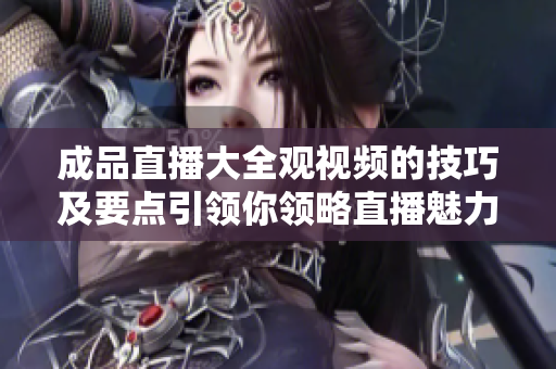 成品直播大全观视频的技巧及要点引领你领略直播魅力