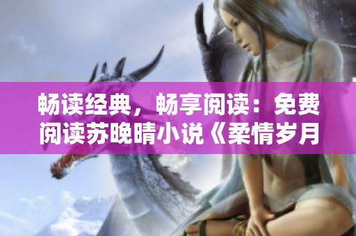 畅读经典，畅享阅读：免费阅读苏晚晴小说《柔情岁月》全文