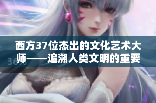 西方37位杰出的文化艺术大师——追溯人类文明的重要脚步
