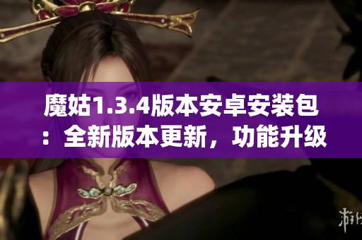 魔姑1.3.4版本安卓安装包：全新版本更新，功能升级，下载速度优化(1)