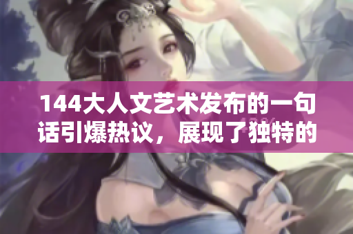 144大人文艺术发布的一句话引爆热议，展现了独特的魅力