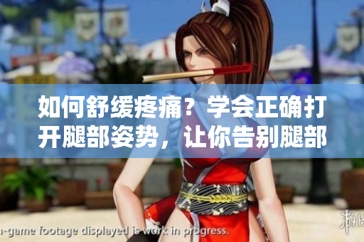 如何舒缓疼痛？学会正确打开腿部姿势，让你告别腿部不适！