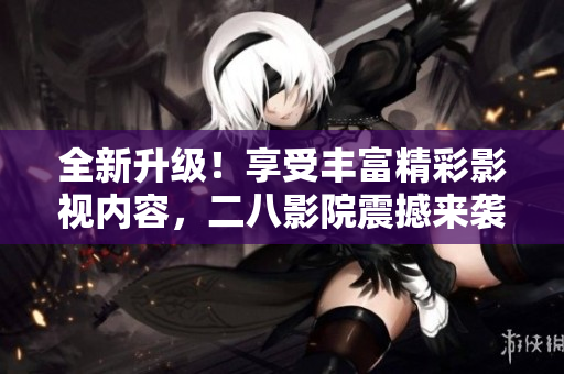 全新升级！享受丰富精彩影视内容，二八影院震撼来袭！