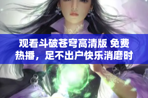 观看斗破苍穹高清版 免费热播，足不出户快乐消磨时光