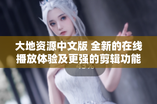 大地资源中文版 全新的在线播放体验及更强的剪辑功能