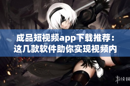 成品短视频app下载推荐：这几款软件助你实现视频内容创作。