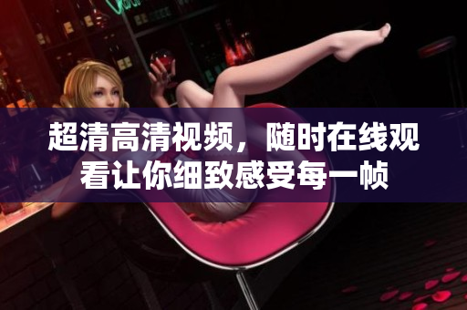 超清高清视频，随时在线观看让你细致感受每一帧