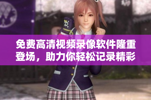 免费高清视频录像软件隆重登场，助力你轻松记录精彩瞬间