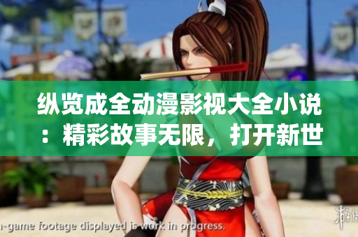 纵览成全动漫影视大全小说：精彩故事无限，打开新世界的惊喜之旅(1)