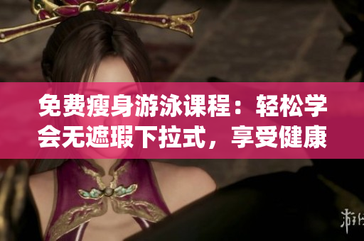 免费瘦身游泳课程：轻松学会无遮瑕下拉式，享受健康轻盈的身体(1)
