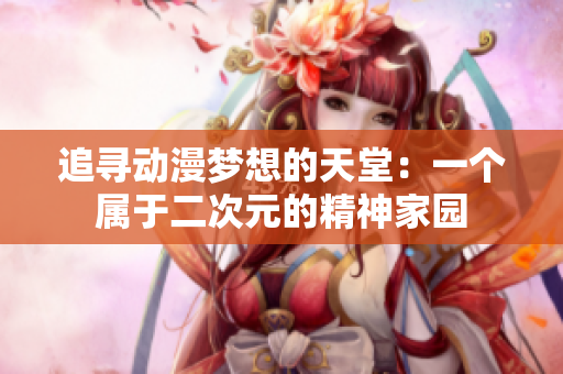 追寻动漫梦想的天堂：一个属于二次元的精神家园
