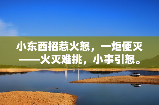 小东西招惹火怒，一炬便灭——火灭难挑，小事引怒。