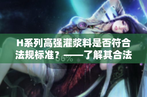 H系列高强灌浆料是否符合法规标准？——了解其合法性