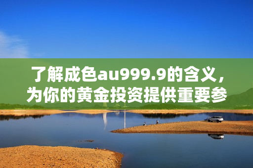 了解成色au999.9的含义，为你的黄金投资提供重要参考！