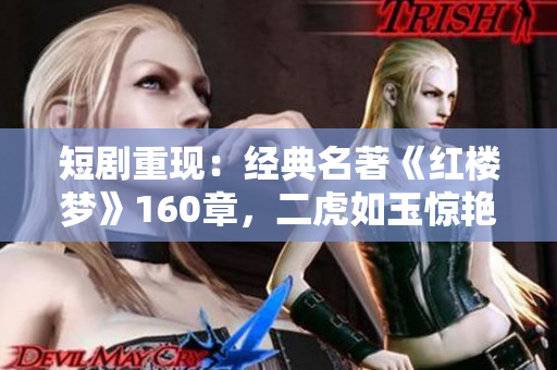 短剧重现：经典名著《红楼梦》160章，二虎如玉惊艳亮相