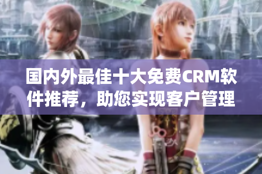 国内外最佳十大免费CRM软件推荐，助您实现客户管理轻松简洁(1)