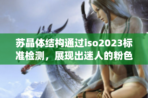 苏晶体结构通过iso2023标准检测,展现出迷人的粉色视频特征(1) 苏晶体结构通过iso2023标准检测,展现出迷人的粉色视频特征(1)