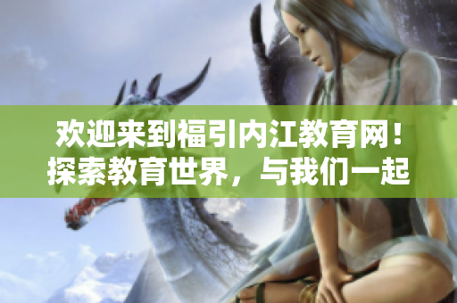 欢迎来到福引内江教育网！探索教育世界，与我们一起前行