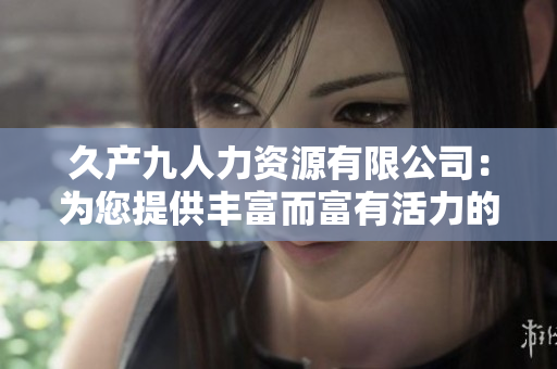 久产九人力资源有限公司：为您提供丰富而富有活力的人才资源