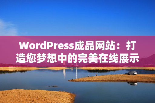 WordPress成品网站：打造您梦想中的完美在线展示平台