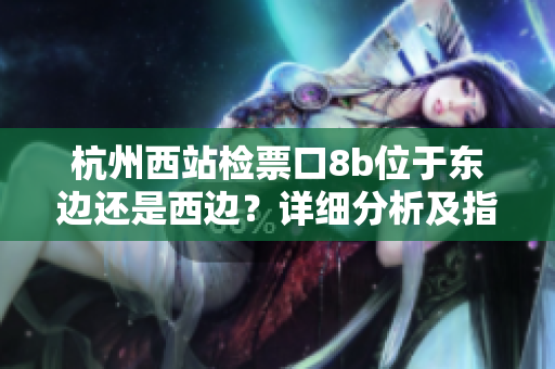 杭州西站检票口8b位于东边还是西边？详细分析及指引