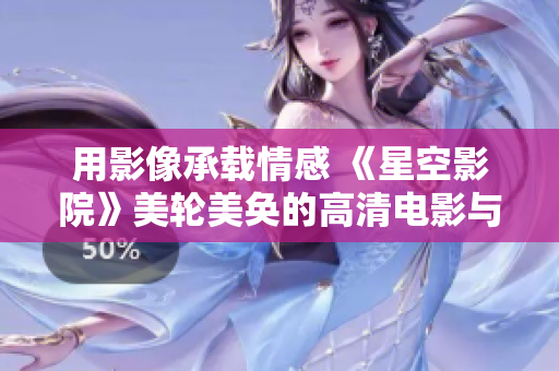 用影像承载情感 《星空影院》美轮美奂的高清电影与电视剧