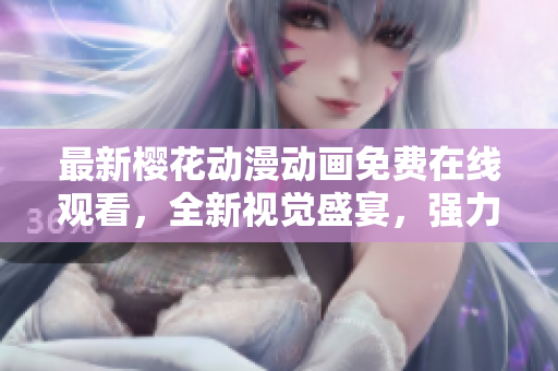 最新樱花动漫动画免费在线观看，全新视觉盛宴，强力推荐！