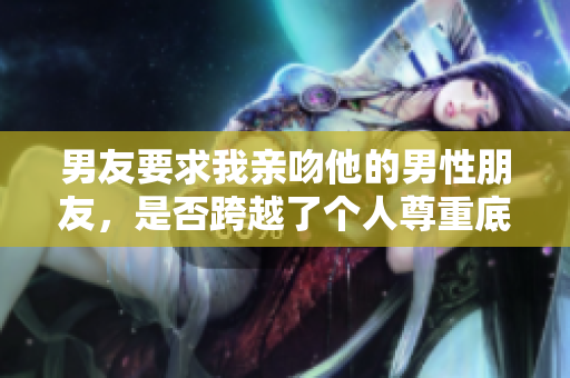 男友要求我亲吻他的男性朋友，是否跨越了个人尊重底线？