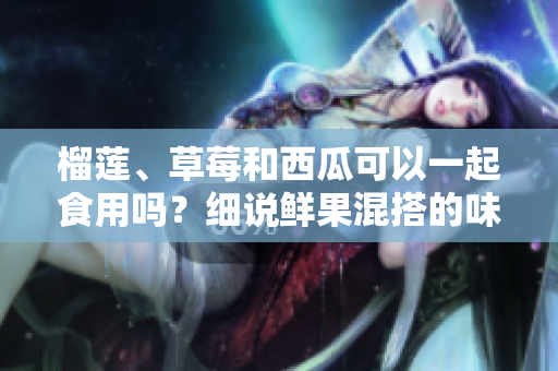 榴莲、草莓和西瓜可以一起食用吗？细说鲜果混搭的味觉体验