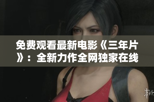 免费观看最新电影《三年片》：全新力作全网独家在线播放
