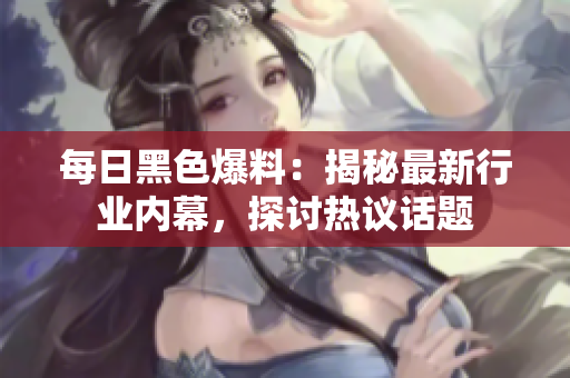 每日黑色爆料：揭秘最新行业内幕，探讨热议话题