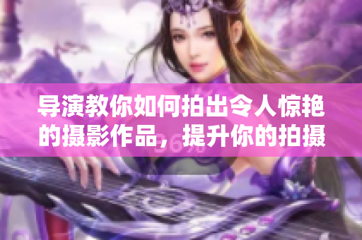 导演教你如何拍出令人惊艳的摄影作品，提升你的拍摄技巧