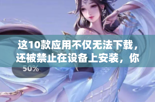 这10款应用不仅无法下载，还被禁止在设备上安装，你知道原因吗？(1)