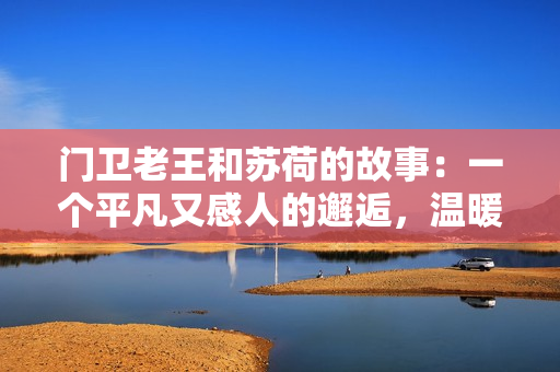 门卫老王和苏荷的故事：一个平凡又感人的邂逅，温暖人心
