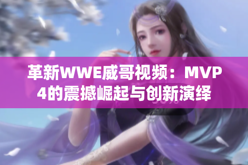 革新WWE威哥视频：MVP4的震撼崛起与创新演绎