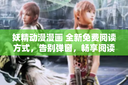 妖精动漫漫画 全新免费阅读方式，告别弹窗，畅享阅读。