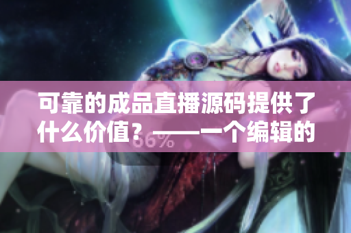 可靠的成品直播源码提供了什么价值？——一个编辑的思考