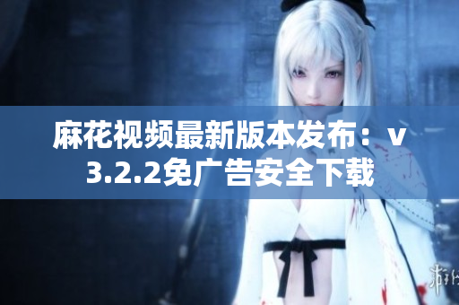 麻花视频最新版本发布：v3.2.2免广告安全下载