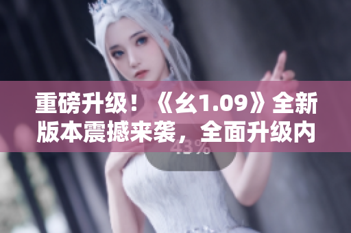 重磅升级！《幺1.09》全新版本震撼来袭，全面升级内容揭秘