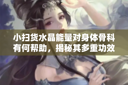 小扫货水晶能量对身体骨科有何帮助，揭秘其多重功效