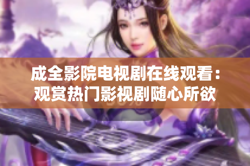 成全影院电视剧在线观看：观赏热门影视剧随心所欲
