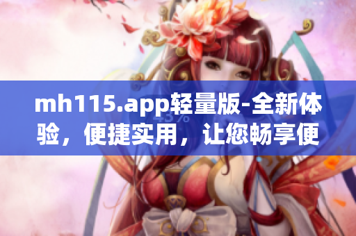 mh115.app轻量版-全新体验，便捷实用，让您畅享便捷服务(1)