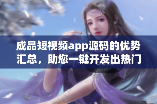 成品短视频app源码的优势汇总，助您一键开发出热门应用(1)