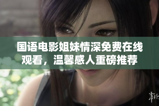 国语电影姐妹情深免费在线观看,温馨感人重磅推荐 国语电影姐妹情深免费在线观看,温馨感人重磅推荐