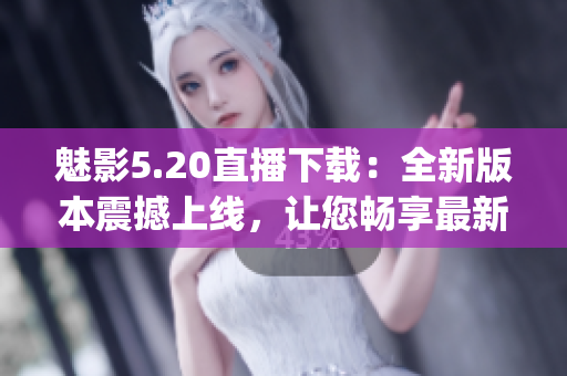魅影5.20直播下载：全新版本震撼上线，让您畅享最新游戏体验(1)