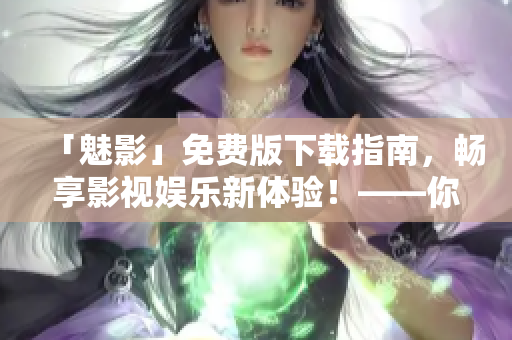 「魅影」免费版下载指南，畅享影视娱乐新体验！——你需要知道的一切