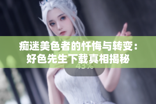 痴迷美色者的忏悔与转变：好色先生下载真相揭秘